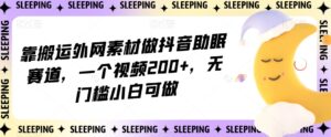 靠搬运外网素材做抖音助眠赛道，一个视频200+，无门槛小白可做【揭秘】-创客云联盟