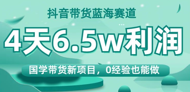 抖音带货蓝海赛道，国学带货新项目，0经验也能做，4天6.5w利润【揭秘】-创客云联盟