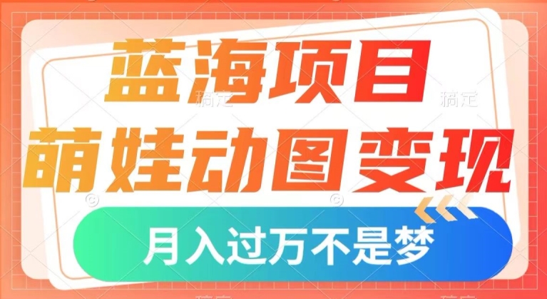 蓝海项目，萌娃动图变现，几分钟一个视频，小白也可直接入手，月入1w+【揭秘】-创客云联盟