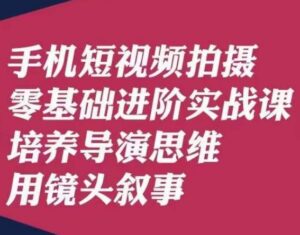 手机短视频拍摄零基础进阶实战课，培养导演思维用镜头叙事唐先生-创客云联盟