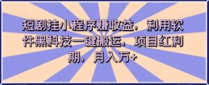 短剧挂小程序赚收益,利用软件黑科技一键搬运,项目红利期,月入万+【揭秘】-创客云联盟