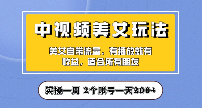 实操一天300+，中视频美女号项目拆解，保姆级教程助力你快速成单！【揭秘】-创客云联盟
