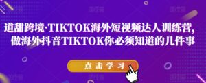 道甜跨境·TIKTOK海外短视频达人训练营,做海外抖音TIKTOK你必须知道的几件事-创客云联盟