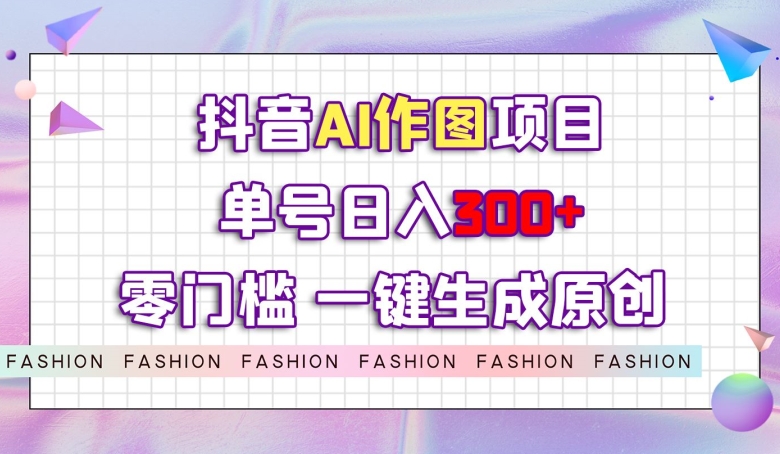 抖音AI作图项目，0门槛单号日入300+，一键生成原创图文【揭秘】-创客云联盟