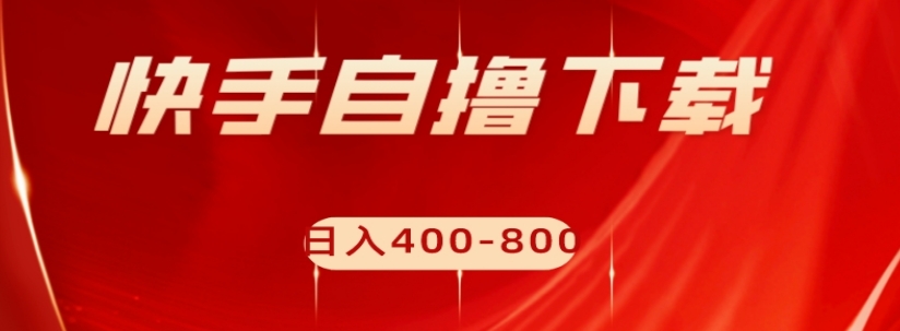 快手自撸下载项目，每天花一个小时，日入400-800【揭秘】-创客云联盟