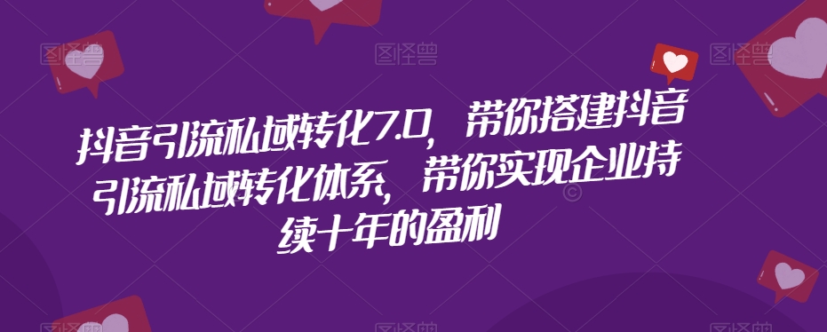 抖音引流私域转化7.0，带你搭建抖音引流私域转化体系，带你实现企业持续十年的盈利-创客云联盟