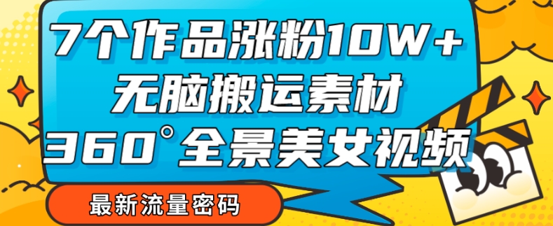 7个作品涨粉10W+，无脑搬运素材，全景美女视频爆款玩法分享【揭秘】-创客云联盟