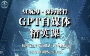 AI航海·深海潜行,GPT自媒体精英课,全网首创调教心流法3.0-创客云联盟