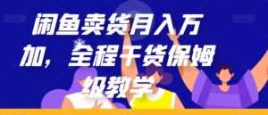 闲鱼卖货月入万加,全程干货保姆级教学【揭秘】-创客云联盟