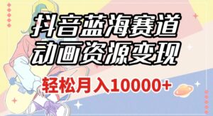 抖音蓝海赛道，动画资源变现，做的人少，轻松月入1w+（附1027G素材）【揭秘】-创客云联盟