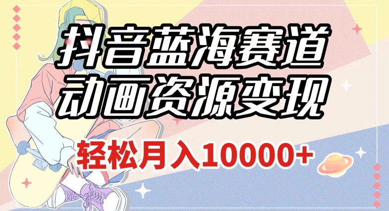 抖音蓝海赛道，动画资源变现，做的人少，轻松月入1w+（附1027G素材）【揭秘】-创客云联盟