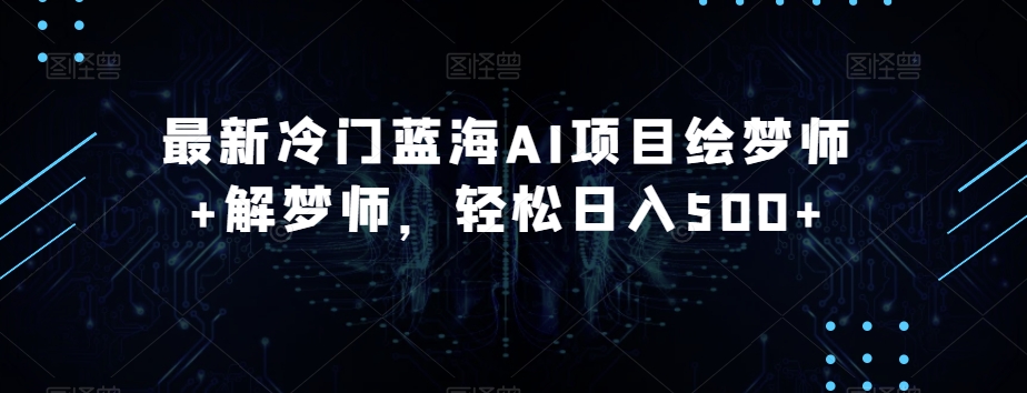 最新冷门蓝海AI项目绘梦师+解梦师，轻松日入500+【揭秘】-创客云联盟