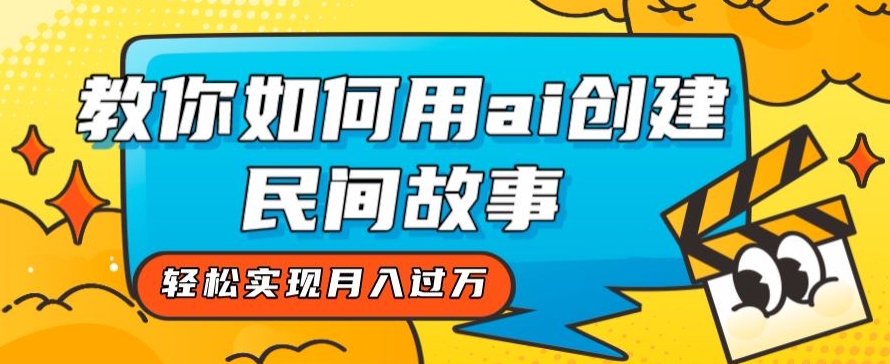 全新思路，教你如何用ai创建民间故事，轻松实现月入过万【揭秘】-创客云联盟