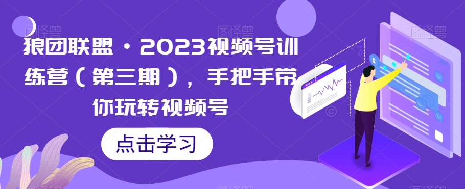 狼团联盟·2023视频号训练营（第三期），手把手带你玩转视频号-创客云联盟
