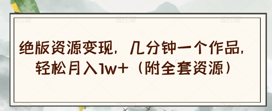 绝版资源变现，几分钟一个作品，轻松月入1w+（附全套资源）【揭秘】-创客云联盟