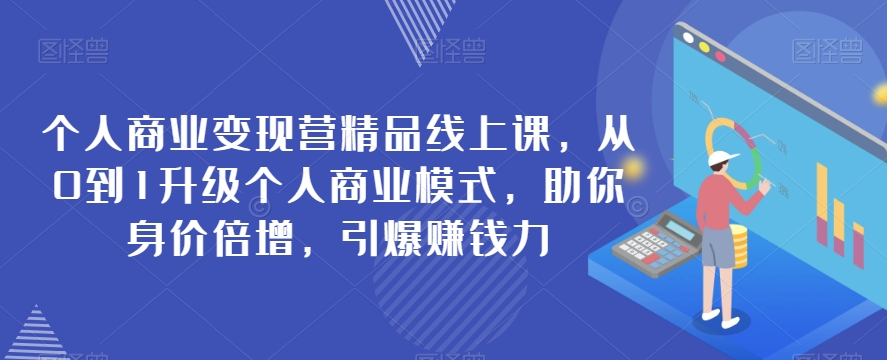 个人商业变现营精品线上课，从0到1升级个人商业模式，助你身价倍增，引爆赚钱力-创客云联盟