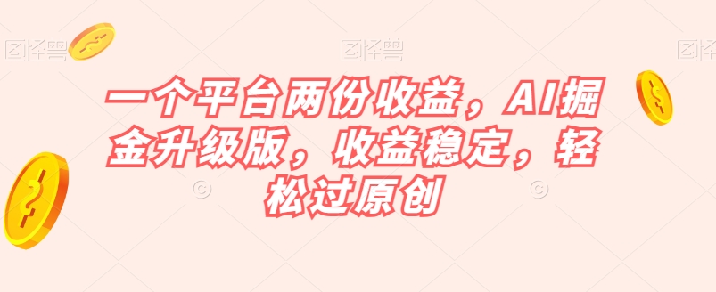 一个平台两份收益，AI掘金升级版，收益稳定，轻松过原创【揭秘】-创客云联盟