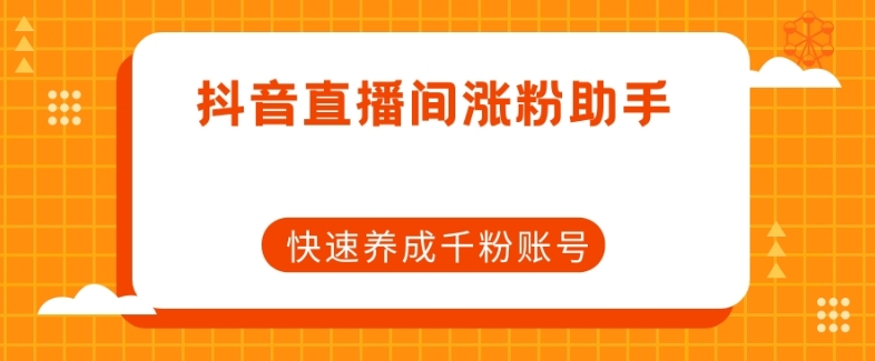 抖音直播间涨粉助手，快速养成千粉账号-创客云联盟