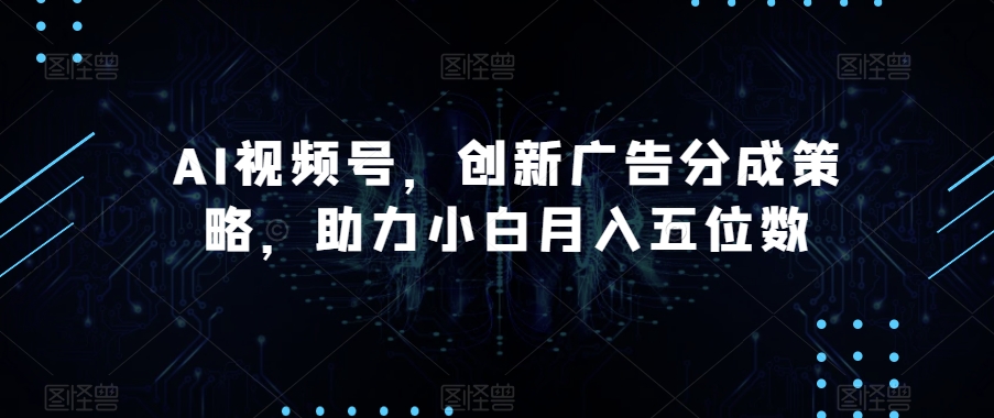 AI视频号，创新广告分成策略，助力小白月入五位数【揭秘】-创客云联盟