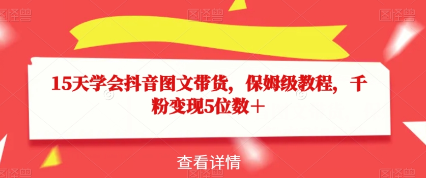 15天学会抖音图文带货，保姆级教程，千粉变现5位数＋-创客云联盟