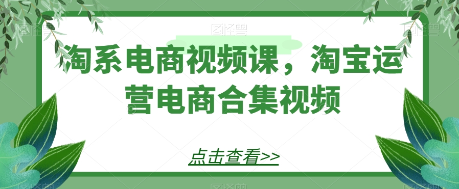 淘系电商视频课，淘宝运营电商合集视频-创客云联盟