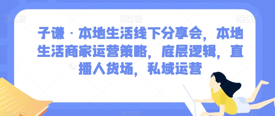 子谦·本地生活线下分享会，本地生活商家运营策略，底层逻辑，直播人货场，私域运营-创客云联盟