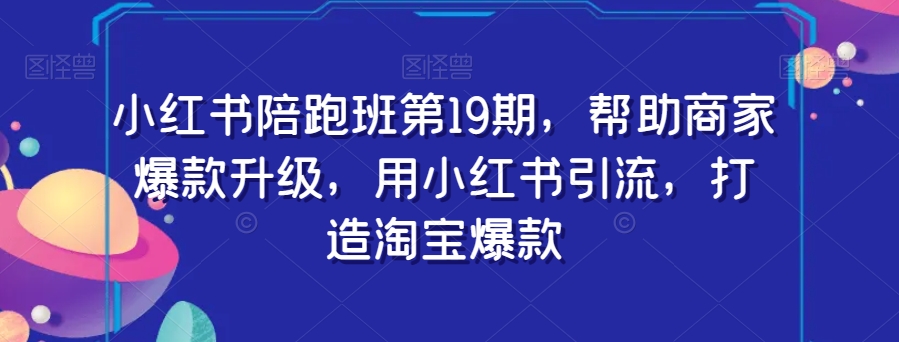 小红书陪跑班第19期，帮助商家爆款升级，用小红书引流，打造淘宝爆款-创客云联盟