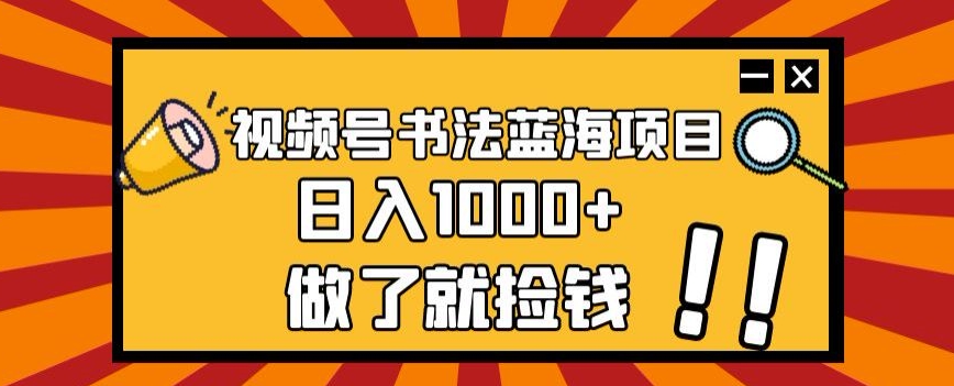 视频号书法蓝海项目，玩法简单，日入1000+【揭秘】-创客云联盟