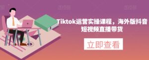 Tiktok运营实操课程,海外版抖音短视频直播带货-创客云联盟