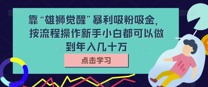 靠“雄狮觉醒”暴利吸粉吸金，按流程操作新手小白都可以做到年入几十万【揭秘】-创客云联盟
