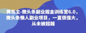 黄岛主-微头条副业掘金训练营6.0,微头条懒人副业项目,一直很强大,从未被超越-创客云联盟