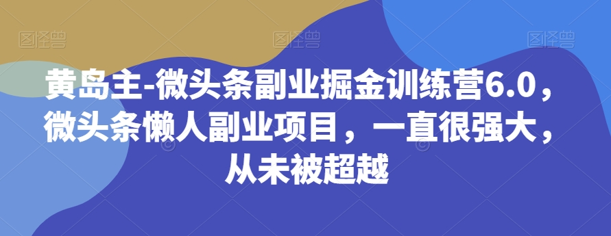 黄岛主-微头条副业掘金训练营6.0，微头条懒人副业项目，一直很强大，从未被超越-创客云联盟