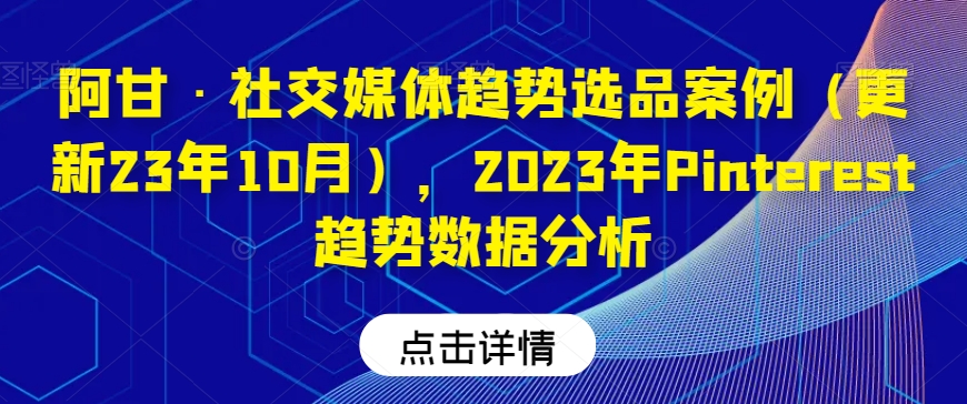 阿甘·社交媒体趋势选品案例（更新23年10月），2023年Pinterest趋势数据分析-创客云联盟