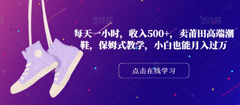 每天一小时，收入500+，卖莆田高端潮鞋，保姆式教学，小白也能月入过万【揭秘】-创客云联盟