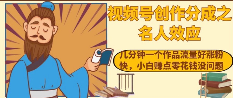 视频号创作分成之名人效应，几分钟一个作品流量好涨粉快，小白赚点零花钱没问题【揭秘】-创客云联盟