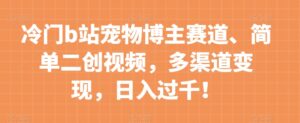 冷门b站宠物博主赛道,简单二创视频,多渠道变现,日入过千!【揭秘】-创客云联盟