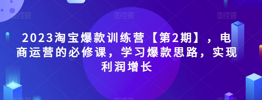 2023淘宝爆款训练营【第2期】，电商运营的必修课，学习爆款思路，实现利润增长-创客云联盟