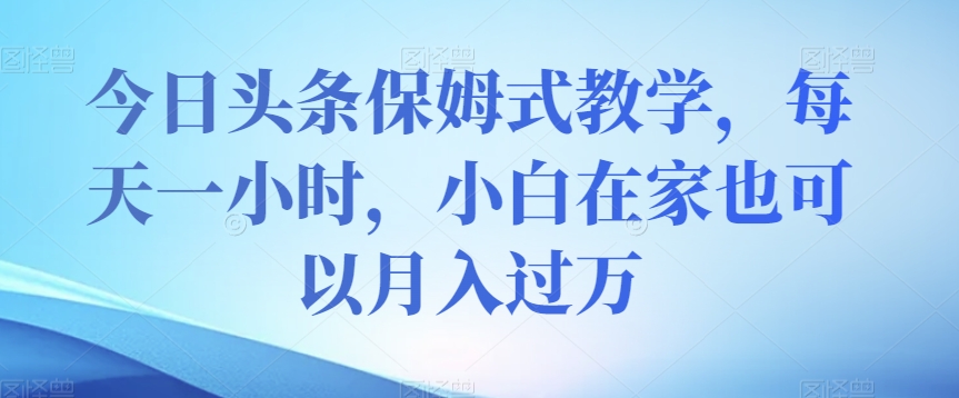 今日头条保姆式教学，每天一小时，小白在家也可以月入过万【揭秘】-创客云联盟