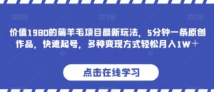 价值1980的薅羊毛项目最新玩法，5分钟一条原创作品，快速起号，多种变现方式轻松月入1W＋【揭秘】-创客云联盟
