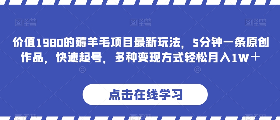 价值1980的薅羊毛项目最新玩法，5分钟一条原创作品，快速起号，多种变现方式轻松月入1W＋【揭秘】-创客云联盟