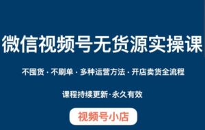 微信视频号小店无货源实操课程,不囤货·不刷单·多种运营方法·开店卖货全流程-创客云联盟