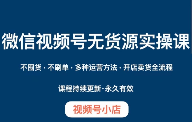 微信视频号小店无货源实操课程，​不囤货·不刷单·多种运营方法·开店卖货全流程-创客云联盟