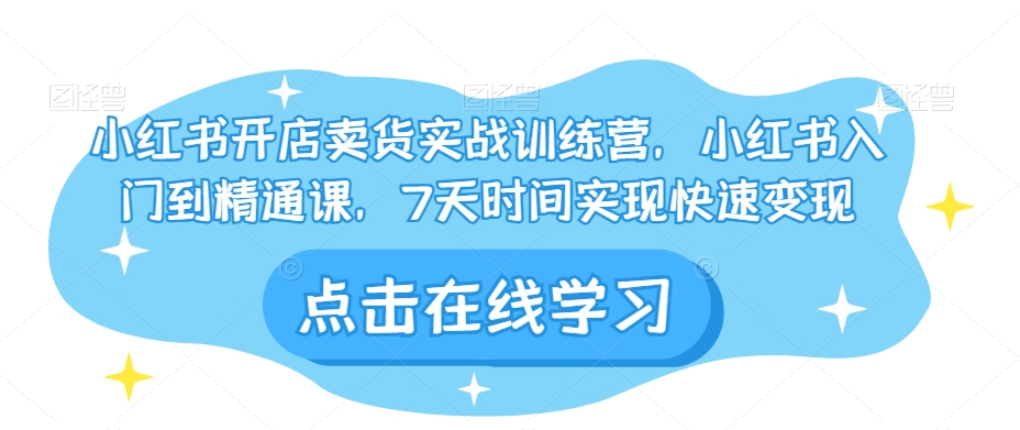 小红书开店卖货实战训练营，小红书入门到精通课，7天时间实现快速变现-创客云联盟