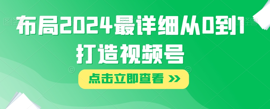 布局2024最详细从0到1打造视频号【揭秘】-创客云联盟