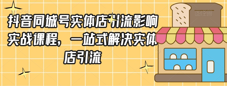 抖音同城号实体店引流营销实战课程，一站式解决实体店引流-创客云联盟