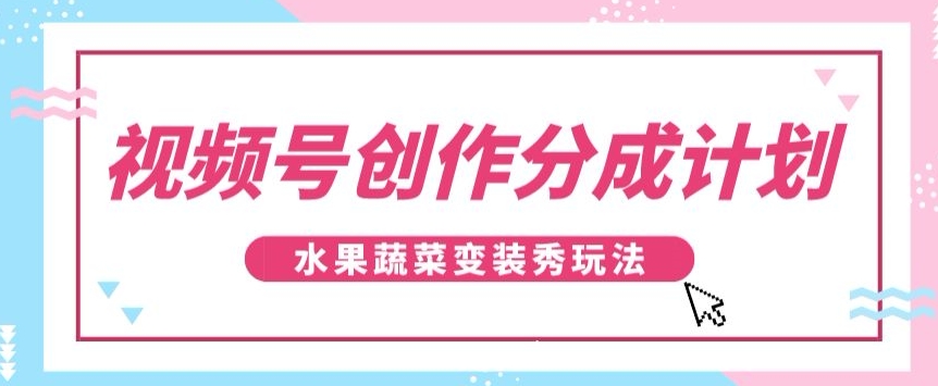视频号创作分成计划，水果蔬菜变装秀玩法，单日稳定300+【揭秘】-创客云联盟