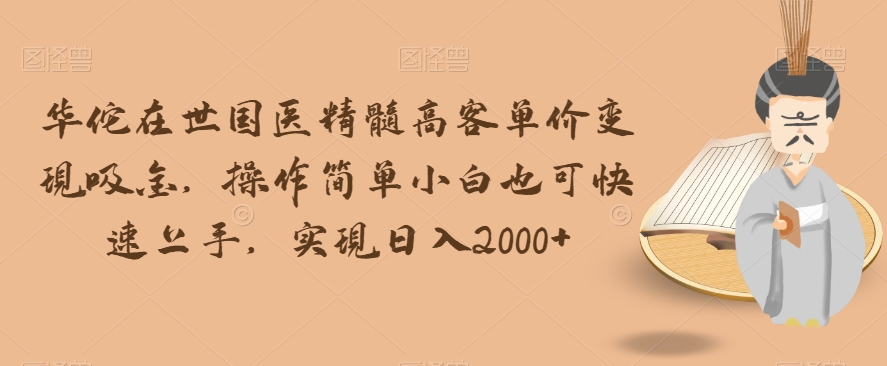 华佗在世国医精髓高客单价变现吸金，操作简单小白也可快速上手，实现日入2000+【揭秘】-创客云联盟
