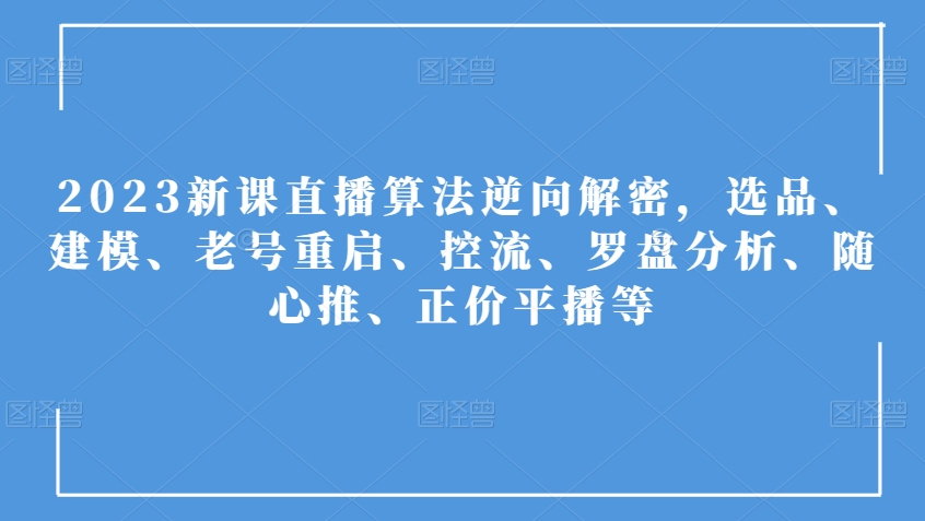 2023新课直播算法逆向解密，选品、建模、老号重启、控流、罗盘分析、随心推、正价平播等-创客云联盟