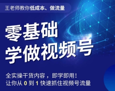 王老师教你低成本、做流量，零基础学做视频号，0-1快速抓住视频号流量-创客云联盟