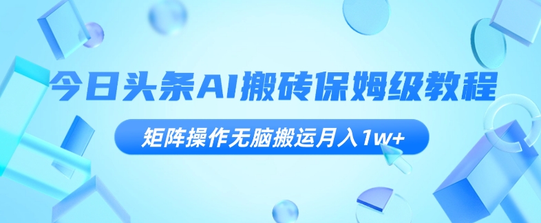 今日头条AI搬砖保姆级教程，矩阵操作无脑搬运月入1w+【揭秘】-创客云联盟